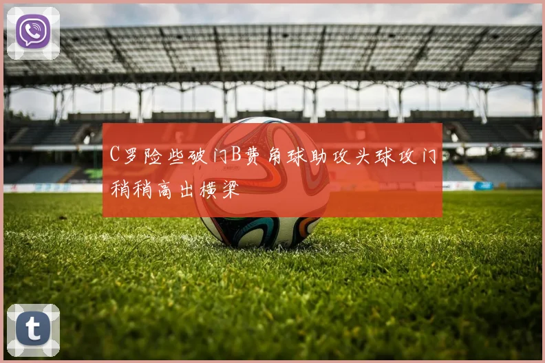 C罗险些破门B费角球助攻头球攻门稍稍高出横梁