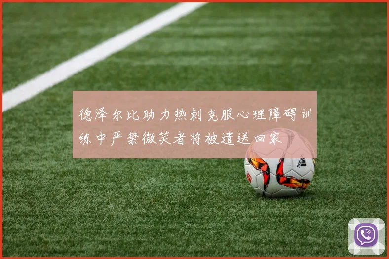 德泽尔比助力热刺克服心理障碍训练中严禁微笑者将被遣送回家