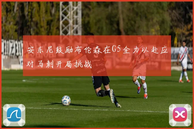 安东尼鼓励布伦森在G5全力以赴应对马刺开局挑战