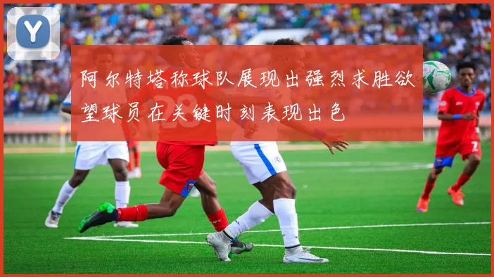 阿尔特塔称球队展现出强烈求胜欲望球员在关键时刻表现出色