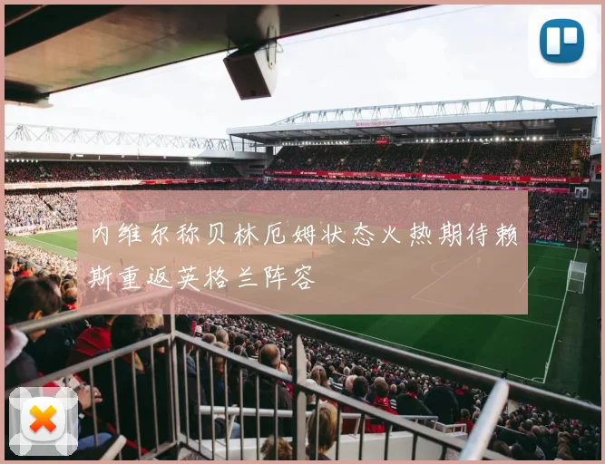 内维尔称贝林厄姆状态火热期待赖斯重返英格兰阵容