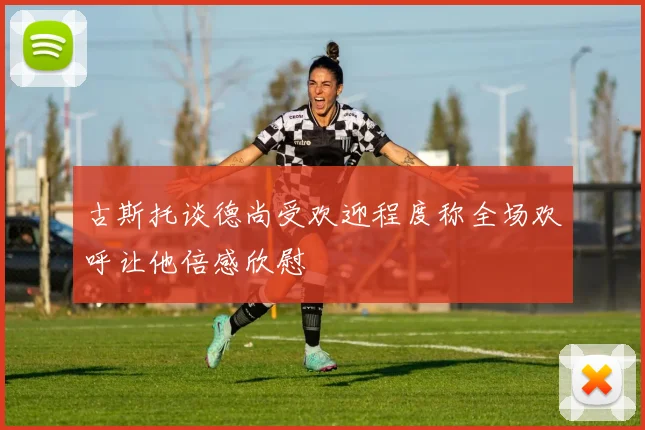 古斯托谈德尚受欢迎程度称全场欢呼让他倍感欣慰