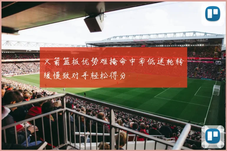火箭篮板优势难掩命中率低迷轮转缓慢致对手轻松得分
