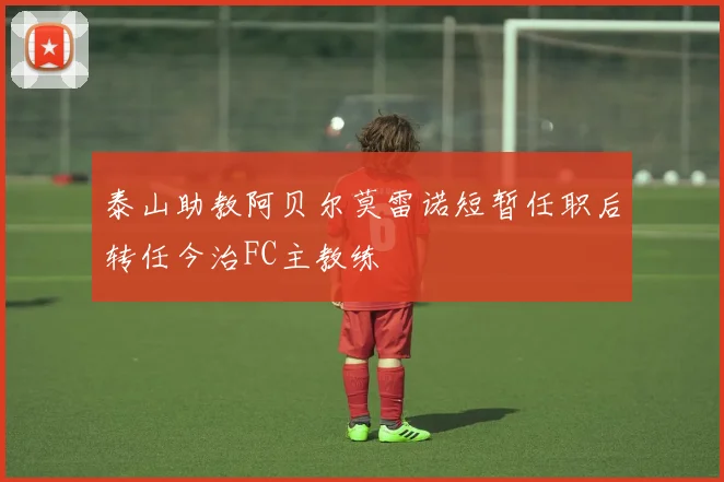泰山助教阿贝尔莫雷诺短暂任职后转任今治FC主教练