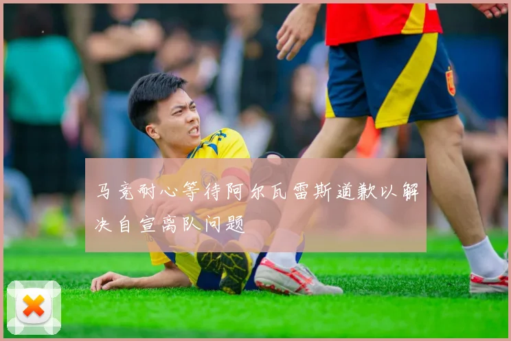 马竞耐心等待阿尔瓦雷斯道歉以解决自宣离队问题