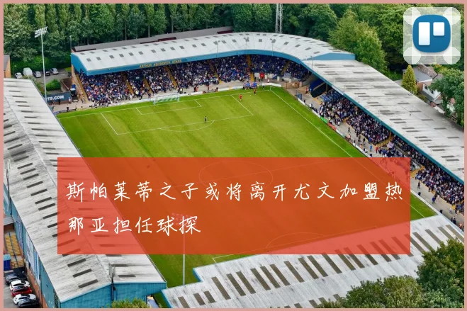 斯帕莱蒂之子或将离开尤文加盟热那亚担任球探