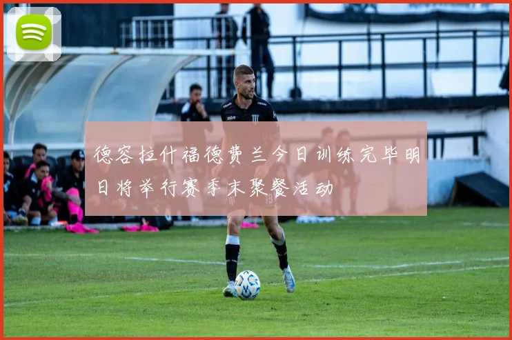 德容拉什福德费兰今日训练完毕明日将举行赛季末聚餐活动